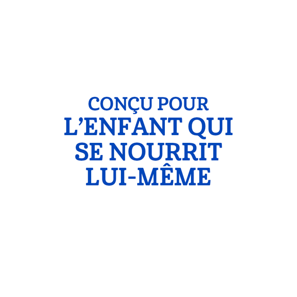 CONÇU POUR L'ENFANT QUI SE NOURRIT LUI-MÊME